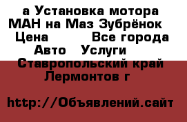 а Установка мотора МАН на Маз Зубрёнок  › Цена ­ 250 - Все города Авто » Услуги   . Ставропольский край,Лермонтов г.